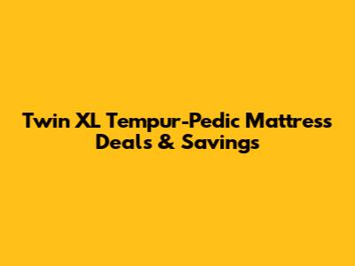 Twin XL Tempur-Pedic Mattress Deals & Savings