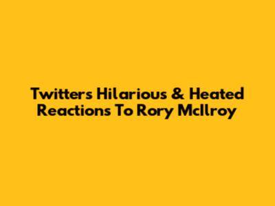 Twitter's Hilarious & Heated Reactions To Rory McIlroy