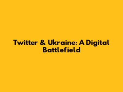 Twitter & Ukraine: A Digital Battlefield