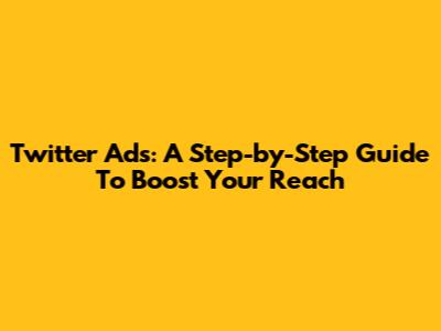 Twitter Ads: A Step-by-Step Guide To Boost Your Reach