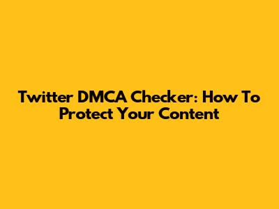 Twitter DMCA Checker: How To Protect Your Content