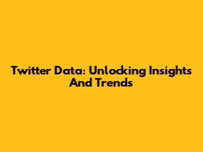 Twitter Data: Unlocking Insights And Trends