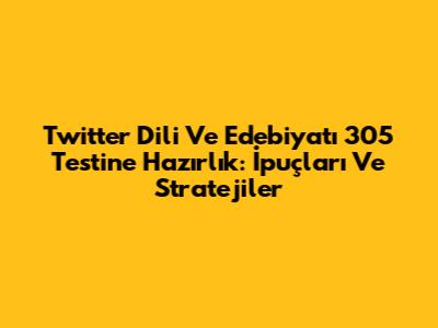 Twitter Dili Ve Edebiyatı 305 Testine Hazırlık: İpuçları Ve Stratejiler
