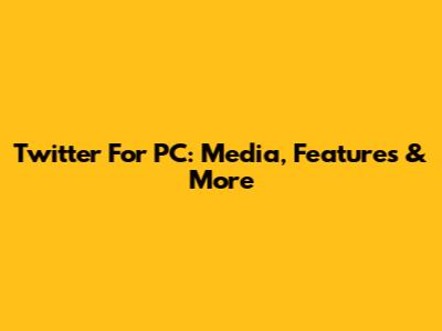 Twitter For PC: Media, Features & More
