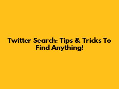 Twitter Search: Tips & Tricks To Find Anything!