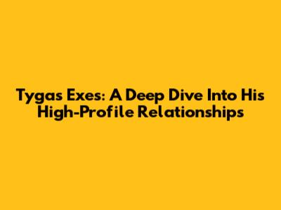 Tyga's Exes: A Deep Dive Into His High-Profile Relationships