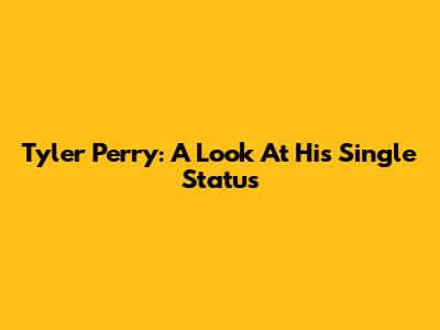 Tyler Perry: A Look At His Single Status