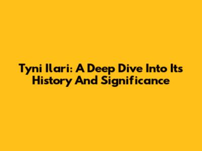 Tyni Ilari: A Deep Dive Into Its History And Significance