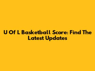 U Of L Basketball Score: Find The Latest Updates