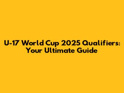 U-17 World Cup 2025 Qualifiers: Your Ultimate Guide