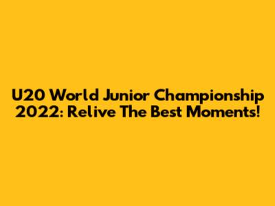 U20 World Junior Championship 2022: Relive The Best Moments!