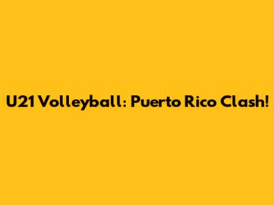 U21 Volleyball: Puerto Rico Clash!