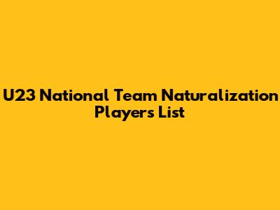 U23 National Team Naturalization Players List