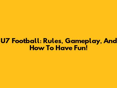 U7 Football: Rules, Gameplay, And How To Have Fun!