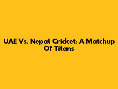 UAE Vs. Nepal Cricket: A Matchup Of Titans