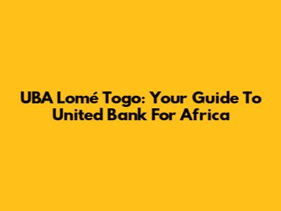 UBA Lomé Togo: Your Guide To United Bank For Africa