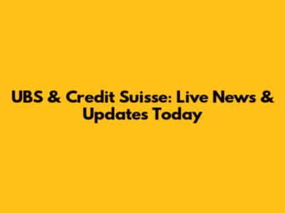 UBS & Credit Suisse: Live News & Updates Today