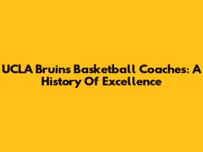UCLA Bruins Basketball Coaches: A History Of Excellence