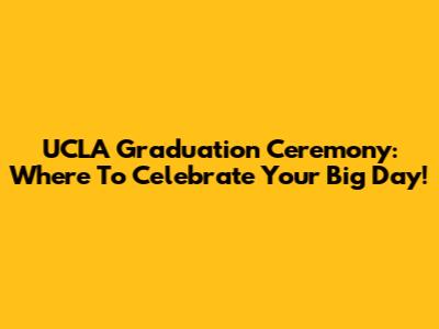 UCLA Graduation Ceremony: Where To Celebrate Your Big Day!