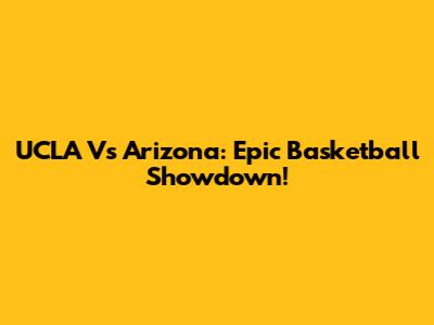 UCLA Vs Arizona: Epic Basketball Showdown!