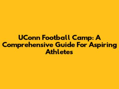 UConn Football Camp: A Comprehensive Guide For Aspiring Athletes