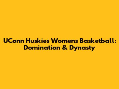 UConn Huskies Women's Basketball: Domination & Dynasty