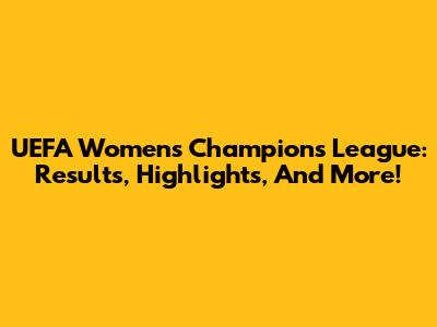UEFA Women's Champions League: Results, Highlights, And More!