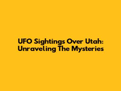 UFO Sightings Over Utah: Unraveling The Mysteries