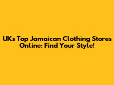 UK's Top Jamaican Clothing Stores Online: Find Your Style!