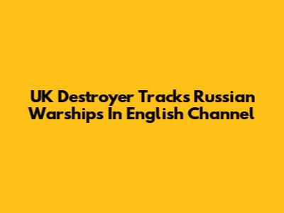 UK Destroyer Tracks Russian Warships In English Channel