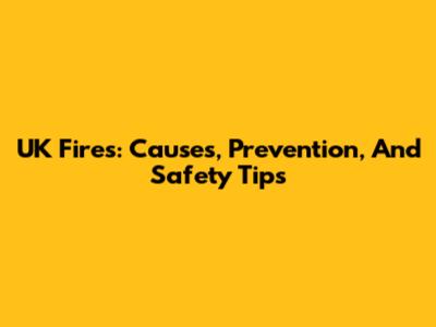 UK Fires: Causes, Prevention, And Safety Tips