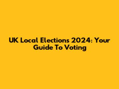 UK Local Elections 2024: Your Guide To Voting
