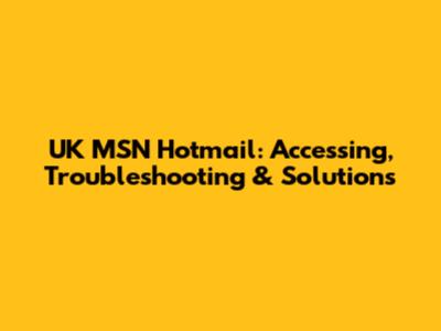 UK MSN Hotmail: Accessing, Troubleshooting & Solutions