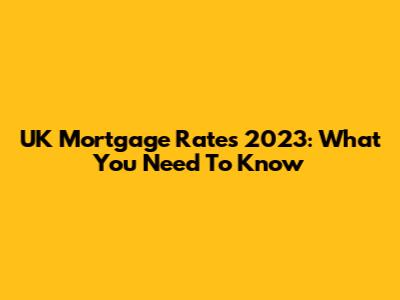 UK Mortgage Rates 2023: What You Need To Know