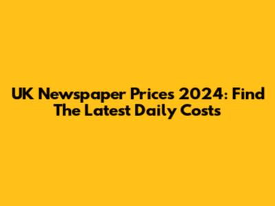 UK Newspaper Prices 2024: Find The Latest Daily Costs