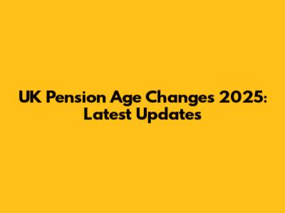 UK Pension Age Changes 2025: Latest Updates