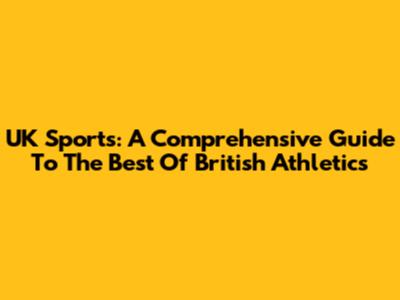 UK Sports: A Comprehensive Guide To The Best Of British Athletics