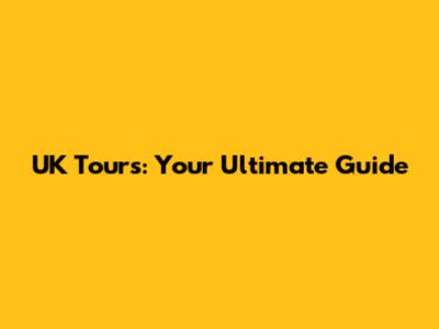 UK Tours: Your Ultimate Guide