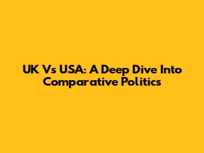 UK Vs USA: A Deep Dive Into Comparative Politics