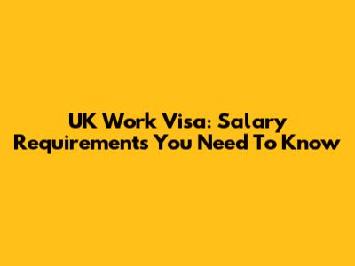UK Work Visa: Salary Requirements You Need To Know