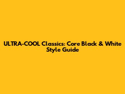 ULTRA-COOL Classics: Core Black & White Style Guide