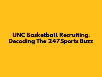 UNC Basketball Recruiting: Decoding The 247Sports Buzz
