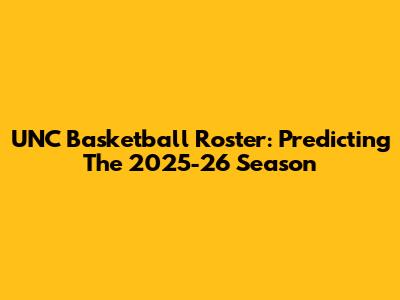 UNC Basketball Roster: Predicting The 2025-26 Season