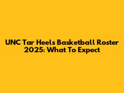 UNC Tar Heels Basketball Roster 2025: What To Expect