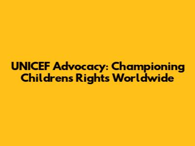 UNICEF Advocacy: Championing Children's Rights Worldwide