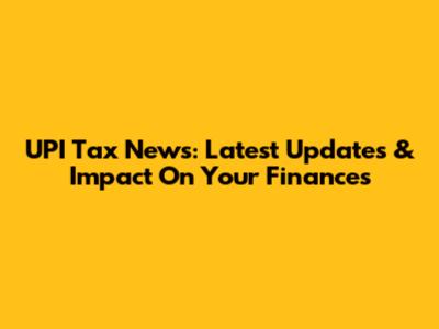 UPI Tax News: Latest Updates & Impact On Your Finances