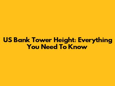 US Bank Tower Height: Everything You Need To Know