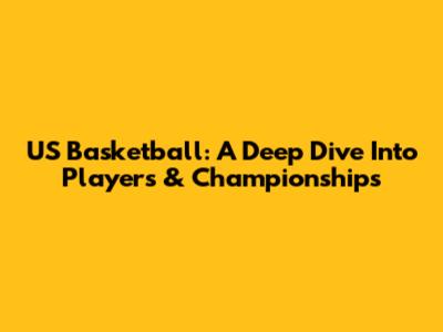 US Basketball: A Deep Dive Into Players & Championships