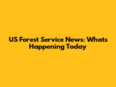 US Forest Service News: What's Happening Today