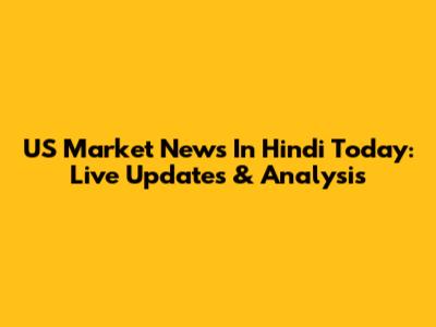 US Market News In Hindi Today: Live Updates & Analysis